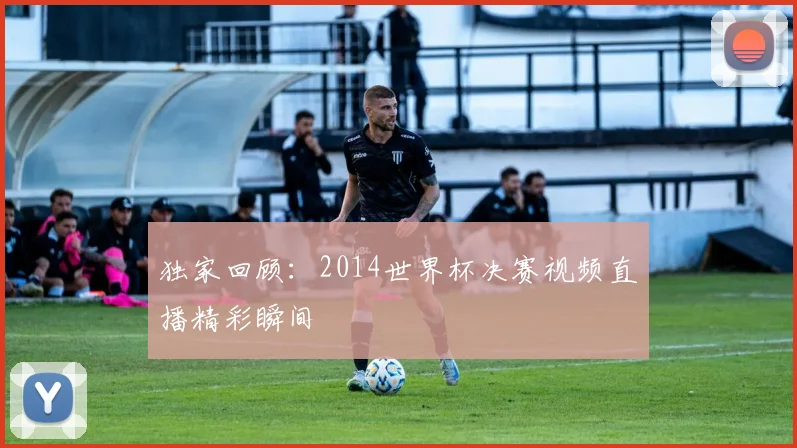 独家回顾：2014世界杯决赛视频直播精彩瞬间
