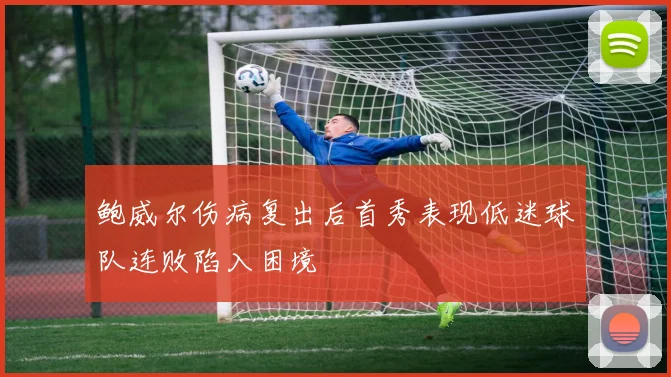 鲍威尔伤病复出后首秀表现低迷球队连败陷入困境