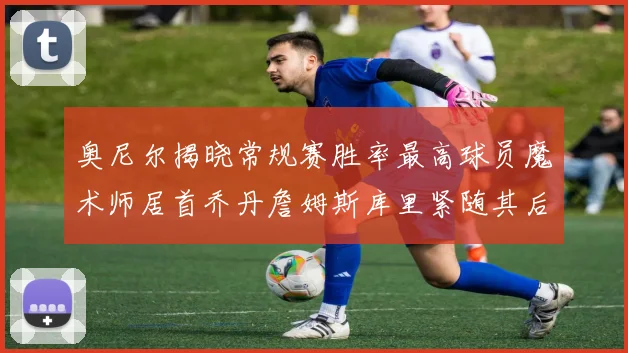 奥尼尔揭晓常规赛胜率最高球员魔术师居首乔丹詹姆斯库里紧随其后